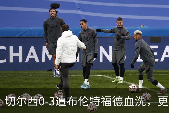 切尔西0-3遭布伦特福德血洗，更衣室矛盾爆发，阿隆索无奈
